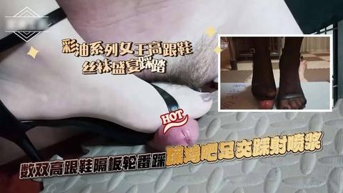 彩油系列女王高跟鞋丝袜盛宴数双高跟鞋隔板轮番踩鸡足交踩射喷浆