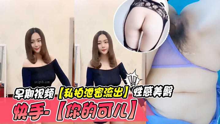 快手-你的可儿早期视频私拍泄密流出