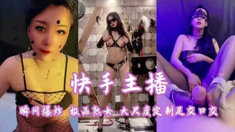 快手主播瞬间爆炸极品熟女大尺度定制足交口交