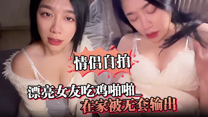情侣自拍漂亮女友吃鸡啪啪_啊啊真的很舒服_在家被无套输出_骚叫不停_可以无套要好好表现