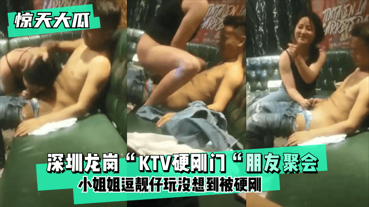 惊天大瓜深圳龙岗KTV硬刚门朋友聚会小姐姐逗靓仔玩没想到被硬刚小姐姐有点候会却被靓仔扒下裤子按倒坐莲