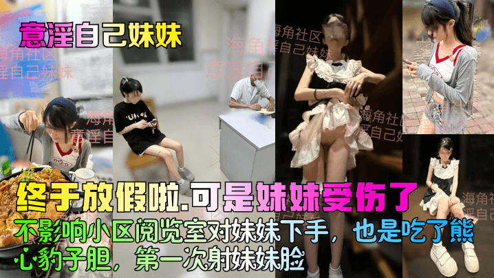 意淫自己妹妹终于放假啦可是妹妹受伤了不影响小区阅览室对妹妹下手也是吃了熊心豹子胆第一次射妹妹脸