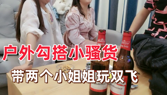 户外勾搭小骚货带两个小姐姐回家玩双飞