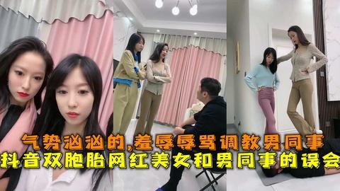 抖音双胞胎网红美女和男同事气势汹汹的羞辱辱骂调教男同事