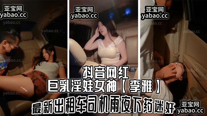 抖音网红巨乳淫娃女神李雅最新出租车司机雨夜下药迷J肆意玩弄