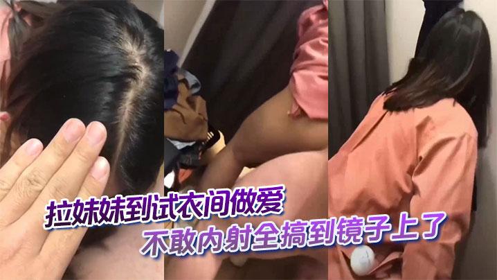 拉妹妹到试衣间做爱不敢内射全搞到镜子上了这不得一股味吗