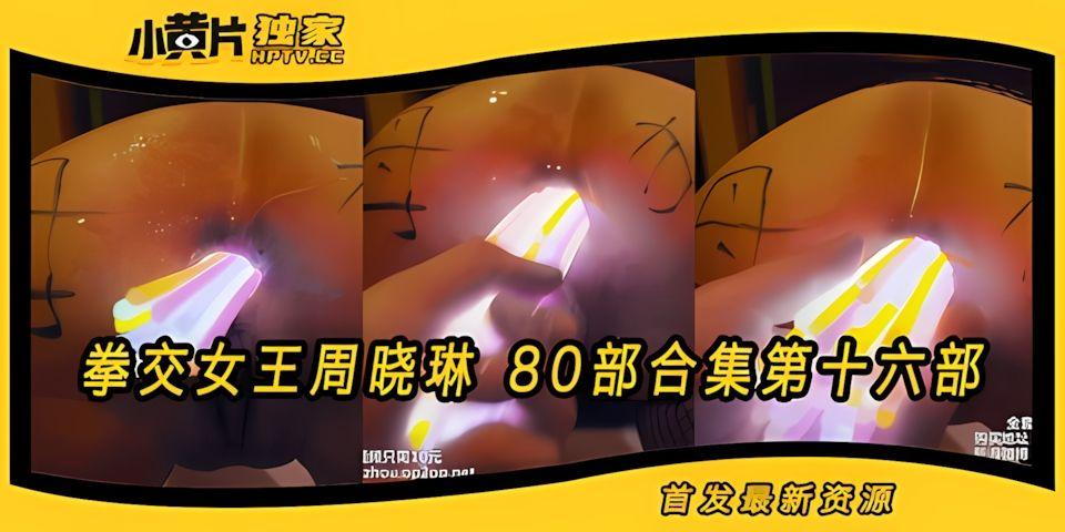 拳交女王周晓琳80部合集第16部