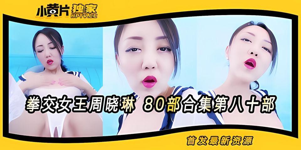 拳交女王周晓琳80部合集第80部