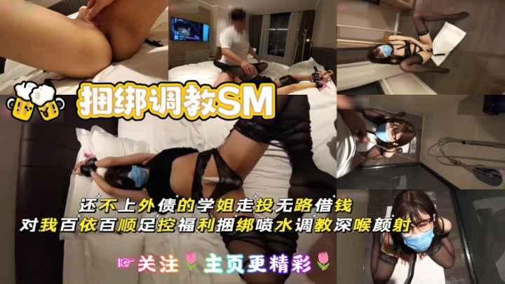 捆绑调教SM还不上外债的学姐走投无路借钱对我百依百顺足控福利捆绑喷水调教深喉颜射