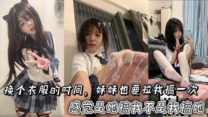 换个衣服的时间妹妹也要拉我搞一次感觉是她搞我不是我搞她