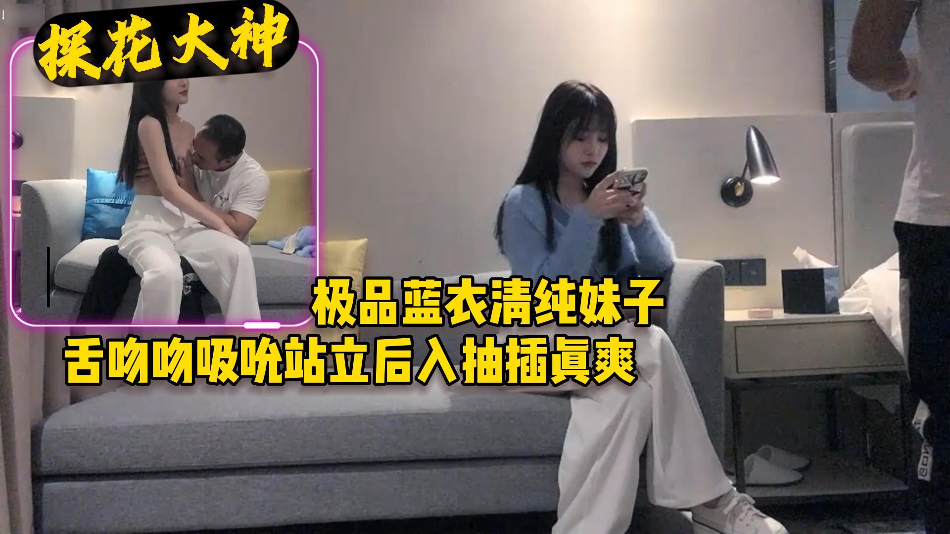 探花大神极品蓝衣清纯妹子舌吻吮吸站立后入抽插真爽