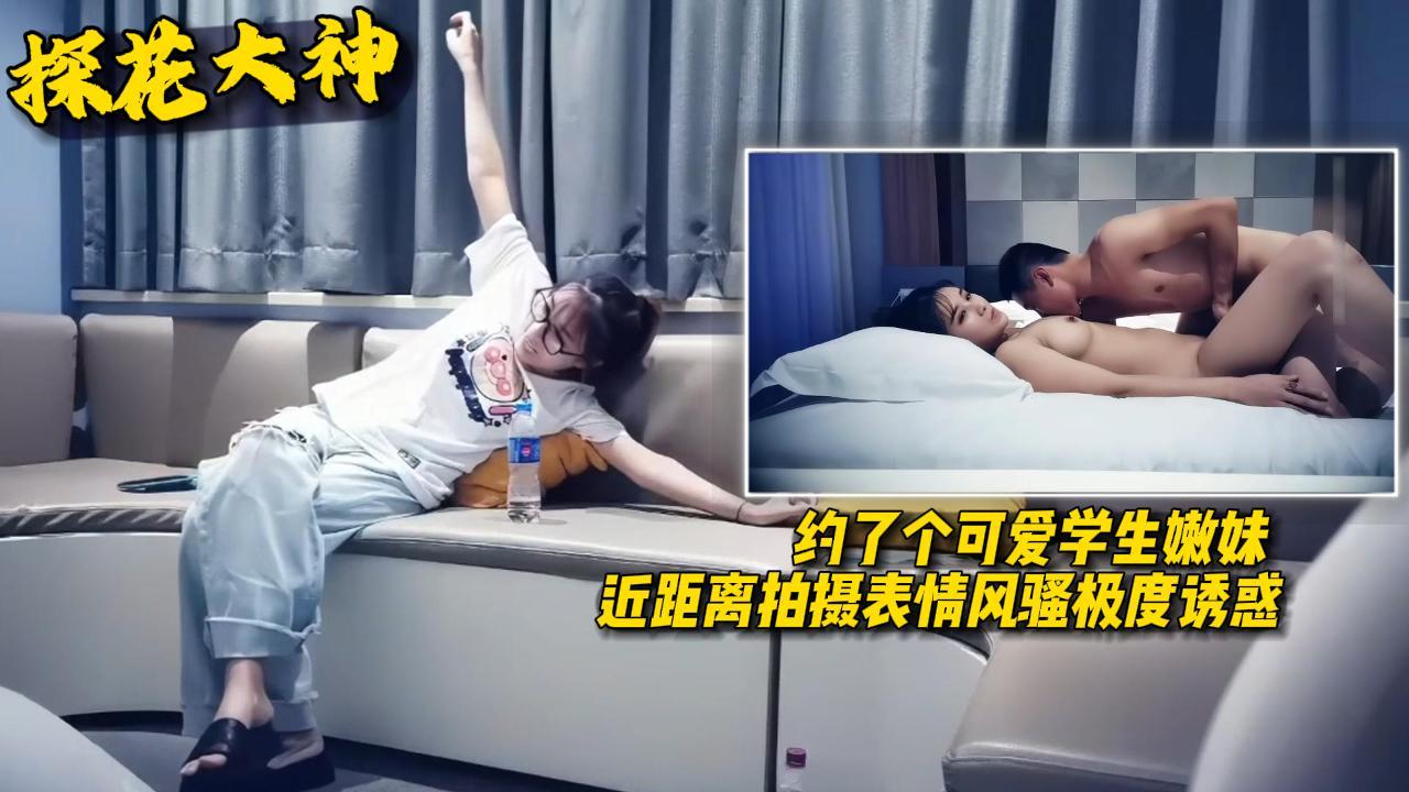 探花大神约了个可爱学生嫩妹近距离拍摄表情风骚极度诱惑