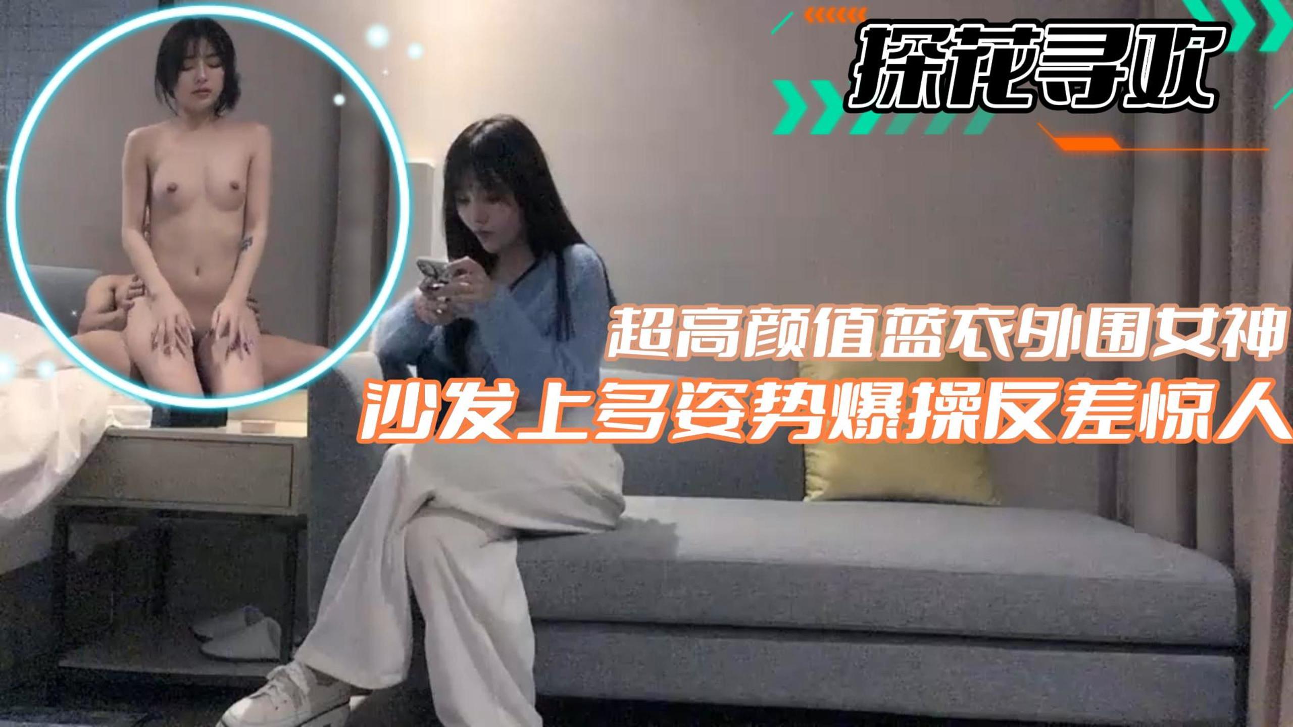 探花寻欢超高颜值蓝衣外围女神沙发上多姿势爆操反差惊人