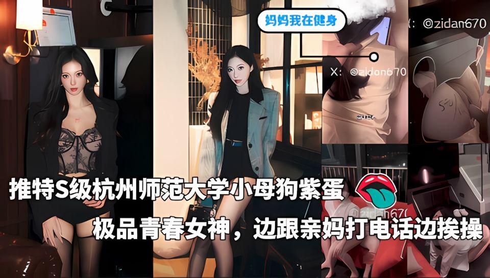 推特S级杭州师范大学小母狗紫蛋富二代的专享精盆极品青春女神边跟亲妈打电话边挨操