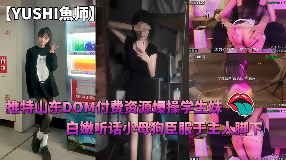 推特山东DOMYUSHI魚师付费资源爆操学生妹白嫩听话小母狗臣服于主人脚下