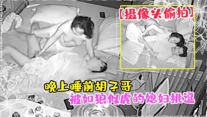 摄像头偷拍晚上睡前胡子哥被如狼似虎的媳妇挑逗干一炮