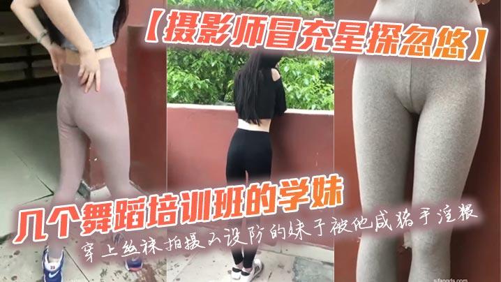 摄影师冒充星探忽悠几个舞蹈培训班的学妹穿上丝袜拍摄不设防的妹子被他咸猪手淫猥