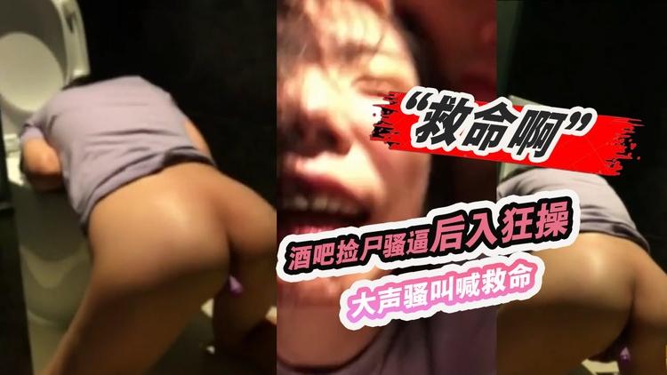 救命啊酒吧捡尸骚逼后入狂操大声骚叫喊救命