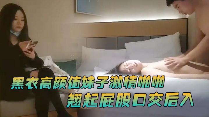 文轩探花约了个黑衣高颜值妹子激情啪啪翘起屁股口交后入大力猛妹子搞得受不了