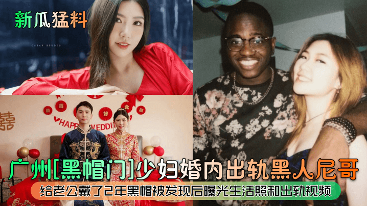 新瓜猛料广州《黑帽门》少妇婚内出轨黑人尼哥给老公戴了2年黑帽被发现后曝光生活照和出轨视频