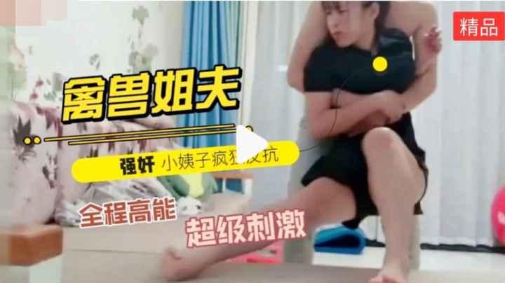 新瓜禽兽姐夫哄着老婆出去买东西趁机对早就垂涎欲滴的小姨子强行扒衣摁倒强奸小姨子一直在反抗全程高能超级刺激
