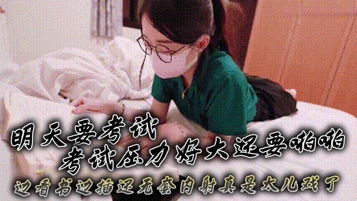 明天要考试考试压力好大还要啪啪边看书边插还无套内射真是太儿戏了
