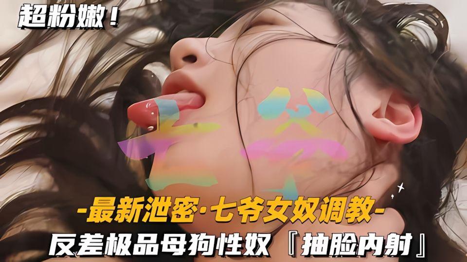 最新泄密-七爷女奴调教反差极品母狗性奴抽脸内射
