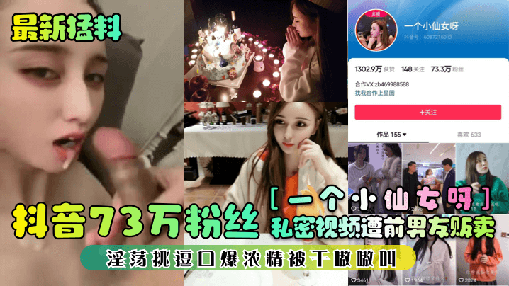 最新猛料抖音73万粉丝《一个小仙女呀》私密视频遭前男友贩卖淫荡挑逗口爆浓精被干嗷嗷叫