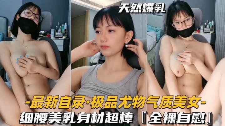 最新自录-极品尤物气质美女细腰美乳身材超棒全裸自慰