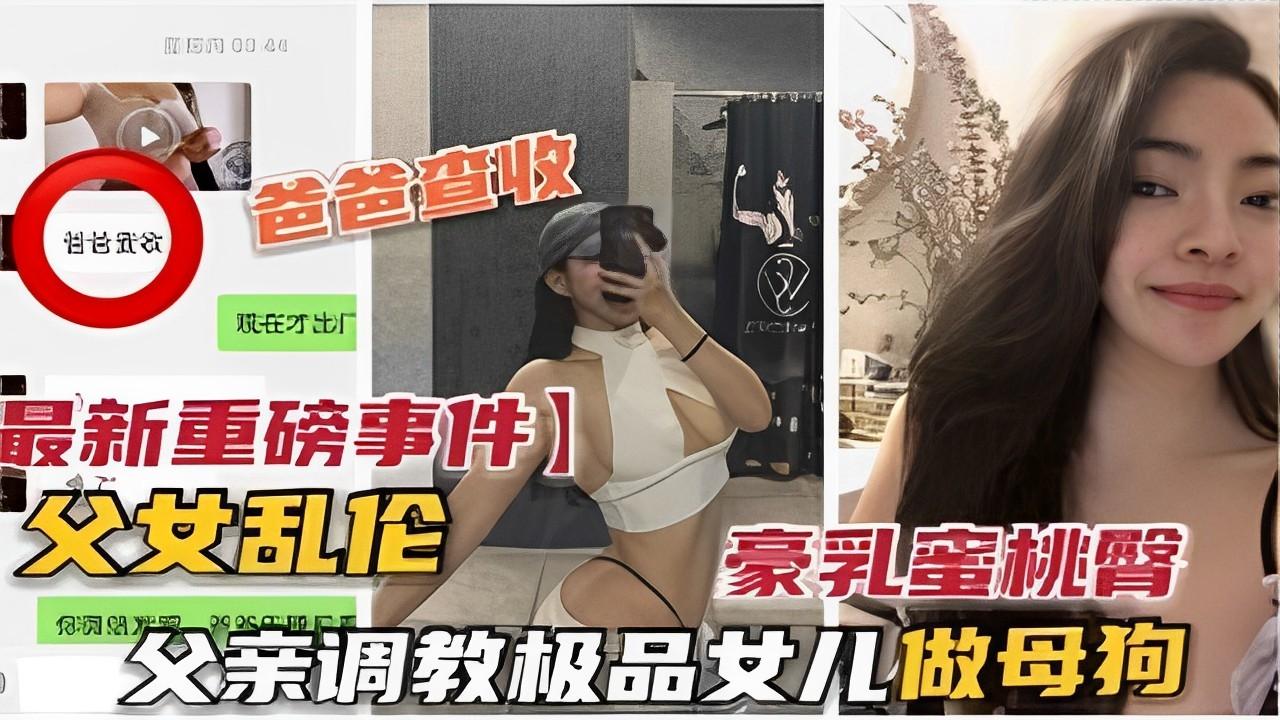最新重磅事件父女乱伦豪乳蜜桃臀父亲调教极品女儿做母狗