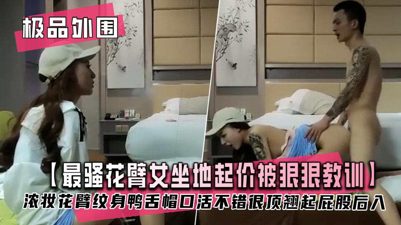 最骚花臂女坐地起价被狠狠教训呻吟嗲嗲求饶一直不要不要老公太深了痛浓妆花臂纹身鸭舌帽口活不错很顶翘起屁股后入