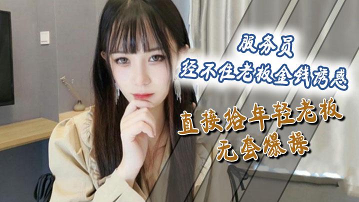 服务员经不住老板金钱诱惑直接给年轻老板无套爆操操的美女淫叫不停直接让老板再介绍个金主给她