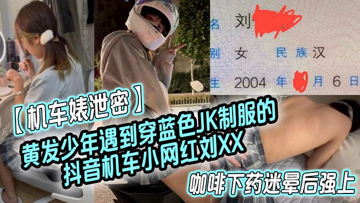机车婊泄密黄发少年遇到穿蓝色JK制服的抖音机车小网红刘XX假装是她粉丝套近乎咖啡下药迷晕后强上