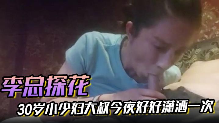 李总探花30岁小少妇大叔今夜好好潇洒一次口含龙根舔得认真主动坐上来插入逼逼