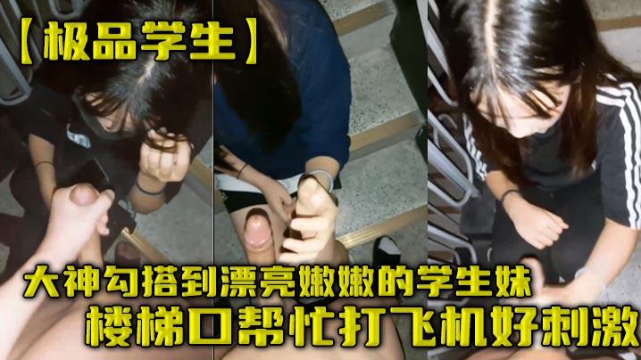 极品学生大神勾搭到漂亮嫩嫩的学生妹楼梯口帮忙打飞机好刺激