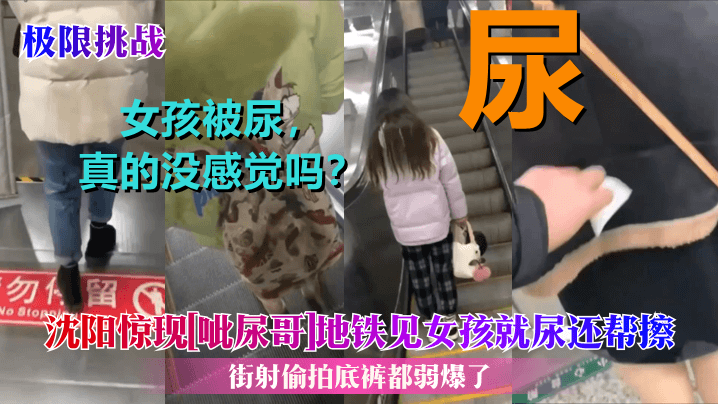极限挑战沈阳惊现《呲尿哥》地铁见女孩就尿还帮擦街射偷拍底裤都弱爆了