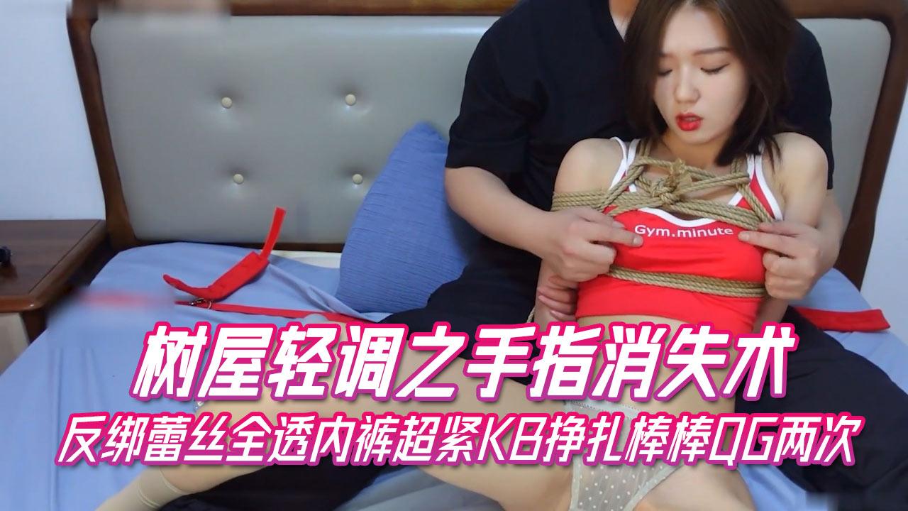 树屋轻调反绑蕾丝全透内裤手指入体手指消失术超紧KB挣扎棒棒QG两次