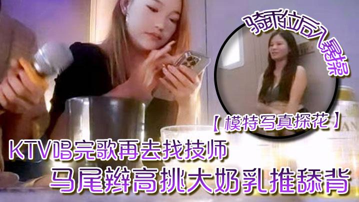 模特写真探花KTV唱完歌再去找技师马尾辫高挑大奶乳推舔背骑乘位后入暴操