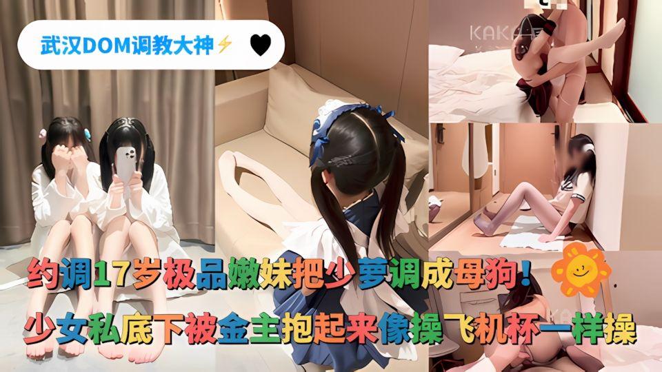 武汉DOM调教大神约调超多极品嫩妹双马尾JK私底下都是被金主抱起来像操飞机杯一样操把少萝调成