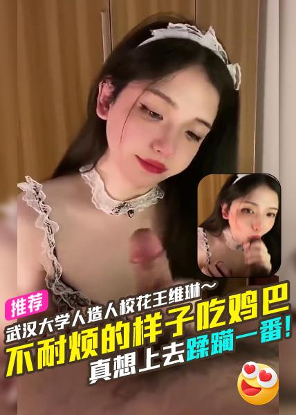 武汉大学人造人校花王维琳一脸不耐烦的样子吃鸡巴真想上去蹂躏一番