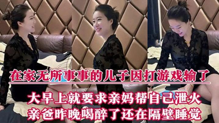 母子乱伦在家无所事事的儿子因打游戏输了大早上就要求亲妈帮自己泄火亲爸昨晚喝醉了还在隔壁睡觉