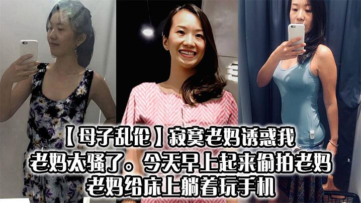 母子乱伦寂寞老妈诱惑我老妈太骚了今天早上起来偷拍老妈老妈给床上躺着玩手机