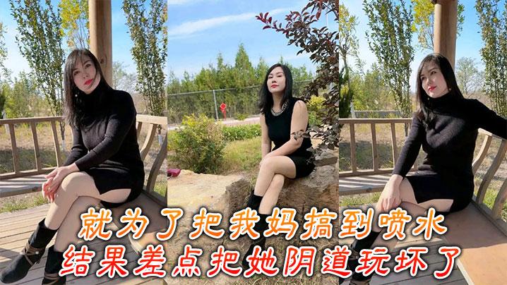 母子乱伦就为了把我妈搞到喷水结果差点把她阴道玩坏了