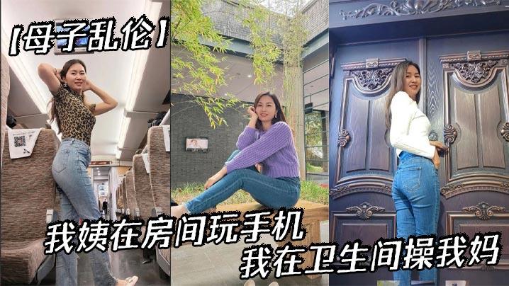 母子乱伦我姨在房间玩手机我在卫生间操我妈