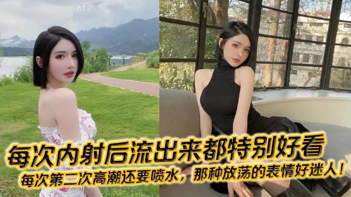 每次内射后流出来都特别好看每次第二次高潮还要喷水那种放荡的表情好迷人