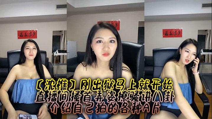 沈樵刚出狱马上就开始直播间搔首弄姿撩骚讲八卦介绍自己拍的各种A片