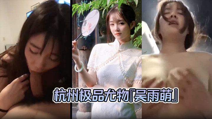 泄密流出杭州极品尤物吴雨萌与炮友做爱视频流出好逼被这废男糟蹋了