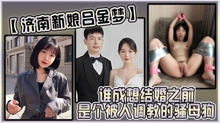 济南新娘吕金梦谁成想结婚之前是个被人调教的骚母狗太反差