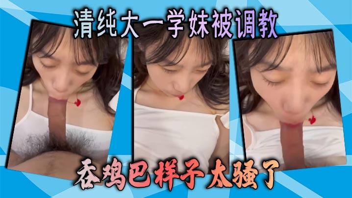 清纯大一学妹被调教吞鸡巴样子太骚了