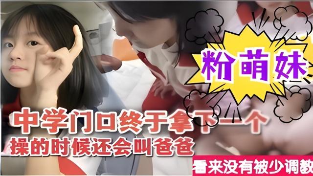 清纯学生妹中学门口终于拿下一个粉萌妹操的时候还会叫爸爸看来没有被少调教
